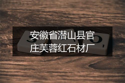 安徽省潜山县官庄芙蓉红石材厂