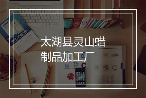 太湖县灵山蜡制品加工厂