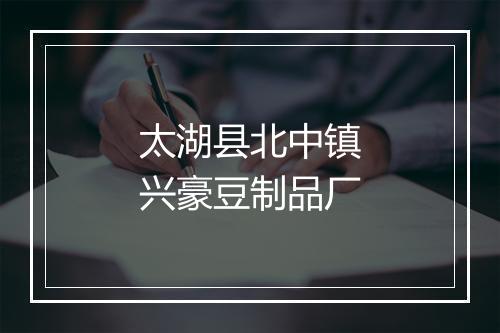 太湖县北中镇兴豪豆制品厂