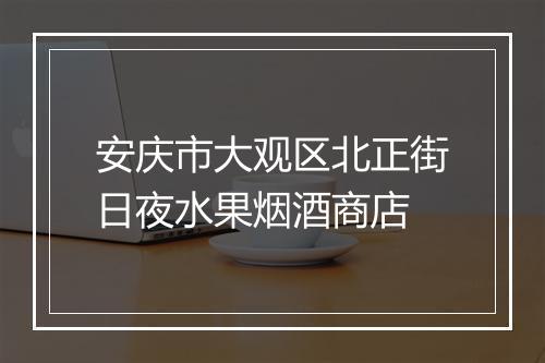 安庆市大观区北正街日夜水果烟酒商店