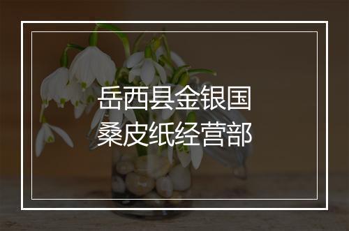 岳西县金银国桑皮纸经营部
