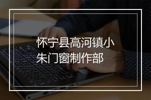 怀宁县高河镇小朱门窗制作部