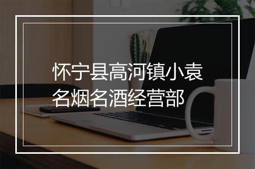 怀宁县高河镇小袁名烟名酒经营部