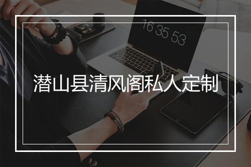 潜山县清风阁私人定制