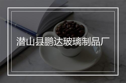 潜山县鹏达玻璃制品厂