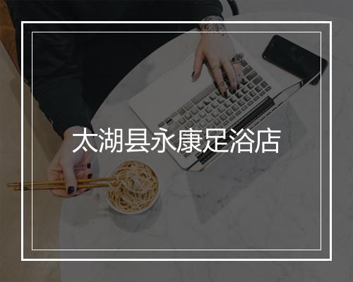 太湖县永康足浴店