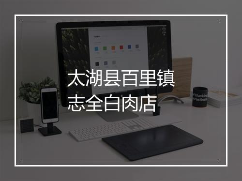 太湖县百里镇志全白肉店