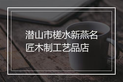 潜山市槎水新燕名匠木制工艺品店