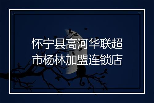 怀宁县高河华联超市杨林加盟连锁店