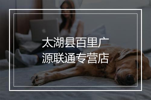 太湖县百里广源联通专营店