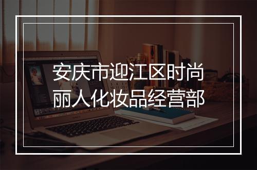 安庆市迎江区时尚丽人化妆品经营部