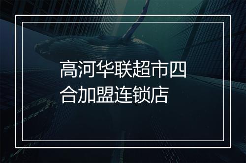 高河华联超市四合加盟连锁店