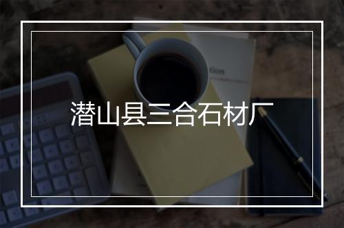 潜山县三合石材厂