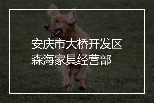 安庆市大桥开发区森海家具经营部
