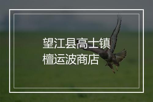 望江县高士镇檀运波商店
