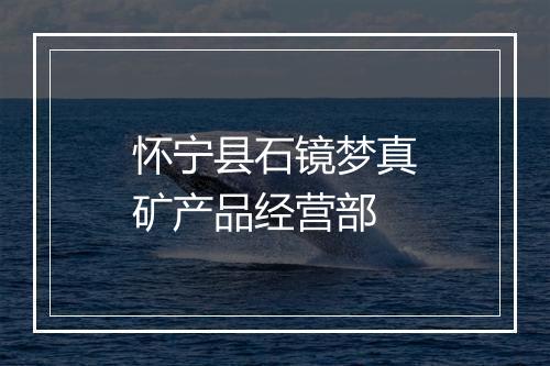 怀宁县石镜梦真矿产品经营部