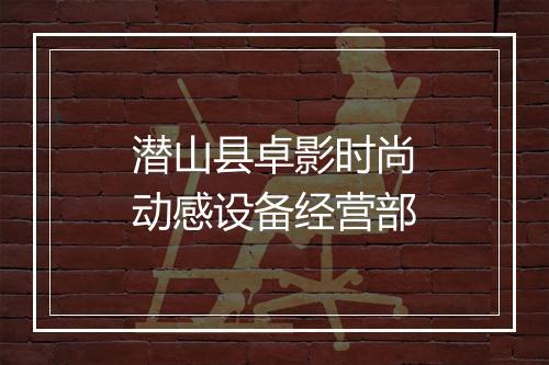潜山县卓影时尚动感设备经营部