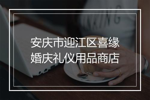 安庆市迎江区喜缘婚庆礼仪用品商店