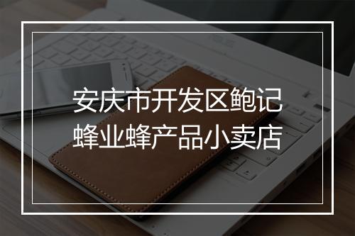 安庆市开发区鲍记蜂业蜂产品小卖店
