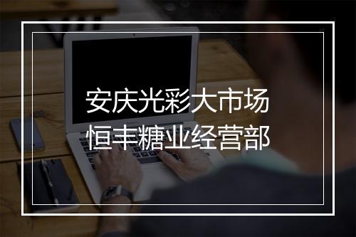 安庆光彩大市场恒丰糖业经营部