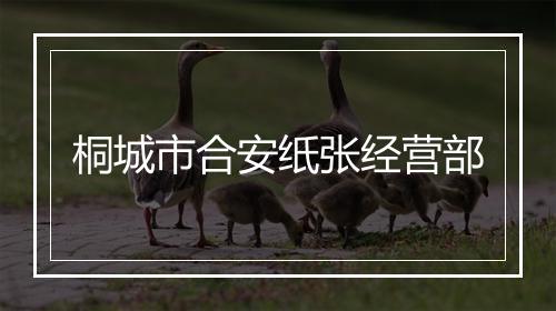 桐城市合安纸张经营部
