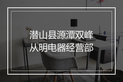 潜山县源潭双峰从明电器经营部