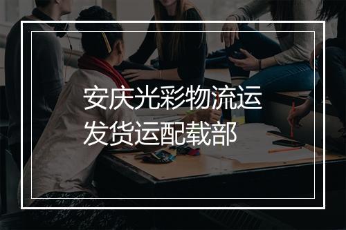 安庆光彩物流运发货运配载部
