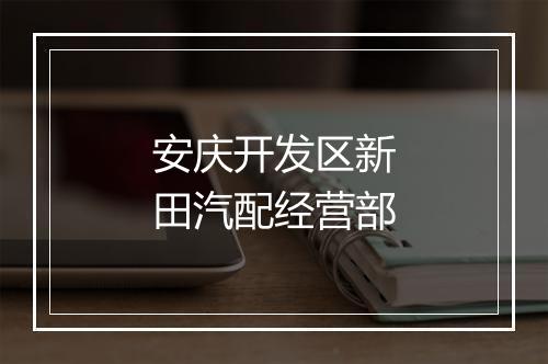 安庆开发区新田汽配经营部