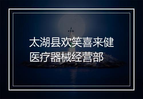 太湖县欢笑喜来健医疗器械经营部