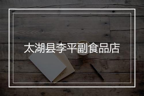 太湖县李平副食品店