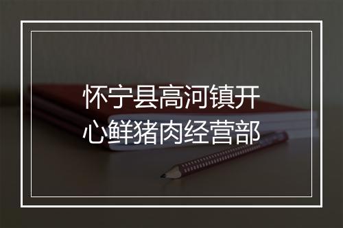 怀宁县高河镇开心鲜猪肉经营部
