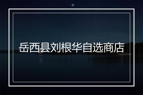 岳西县刘根华自选商店