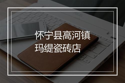 怀宁县高河镇玛缇瓷砖店