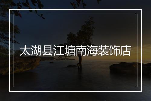 太湖县江塘南海装饰店