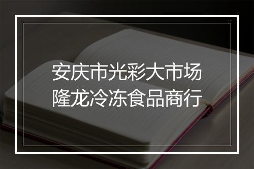 安庆市光彩大市场隆龙冷冻食品商行
