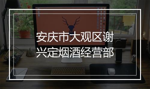 安庆市大观区谢兴定烟酒经营部