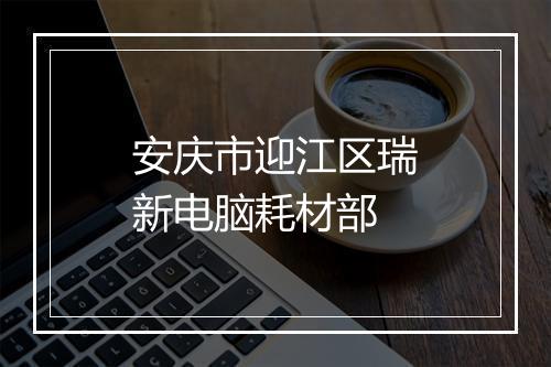 安庆市迎江区瑞新电脑耗材部