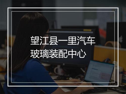 望江县一里汽车玻璃装配中心