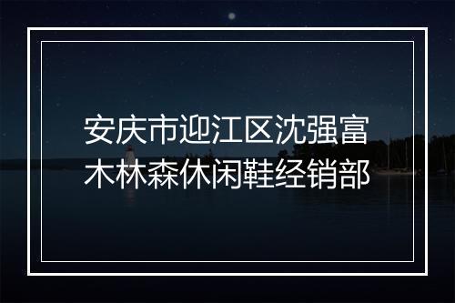安庆市迎江区沈强富木林森休闲鞋经销部