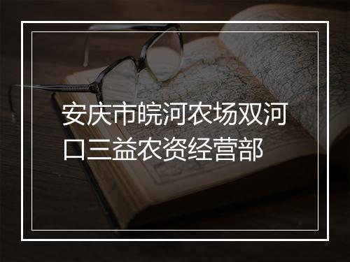 安庆市皖河农场双河口三益农资经营部