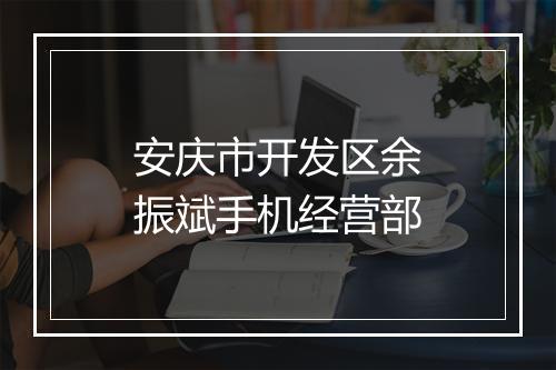 安庆市开发区余振斌手机经营部