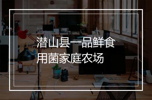 潜山县一品鲜食用菌家庭农场
