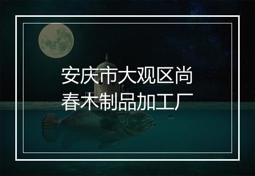 安庆市大观区尚春木制品加工厂