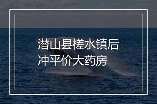 潜山县槎水镇后冲平价大药房