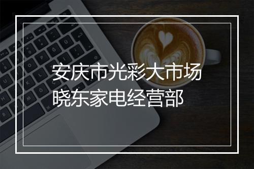 安庆市光彩大市场晓东家电经营部