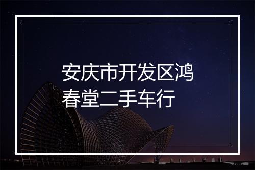 安庆市开发区鸿春堂二手车行