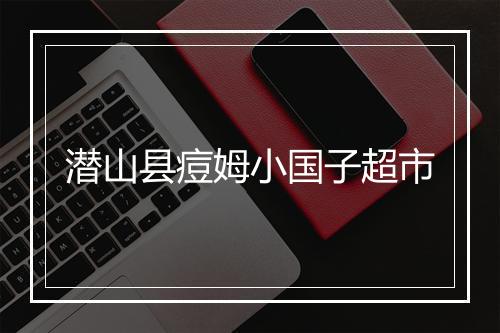 潜山县痘姆小国子超市