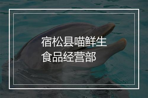 宿松县喵鲜生食品经营部