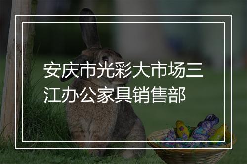 安庆市光彩大市场三江办公家具销售部