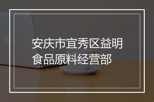 安庆市宜秀区益明食品原料经营部